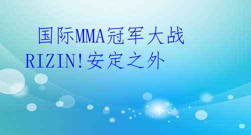 国际MMA冠军大战RIZIN!安定之外