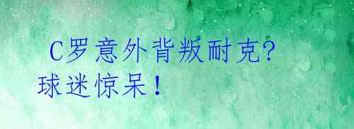 C罗意外背叛耐克?球迷惊呆!