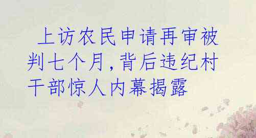 上访农民申请再审被判七个月,背后违纪村干部惊人内幕揭露