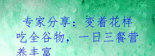 专家分享:变着花样吃全谷物,一日三餐营养丰富