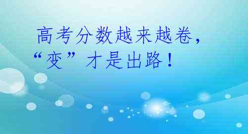 高考分数越来越卷,“变”才是出路!