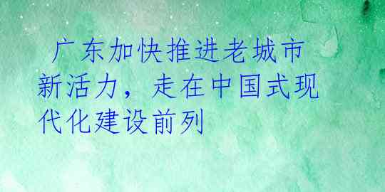  广东加快推进老城市新活力，走在中国式现代化建设前列 