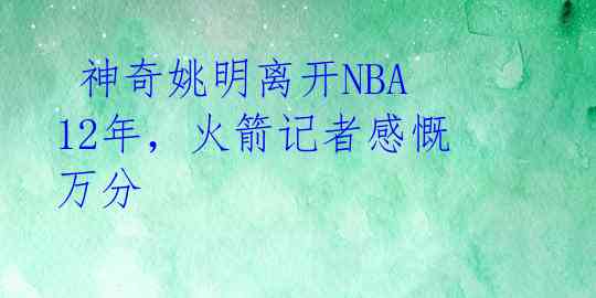  神奇姚明离开NBA12年，火箭记者感慨万分 