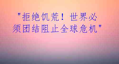"拒绝饥荒!世界必须团结阻止全球危机"