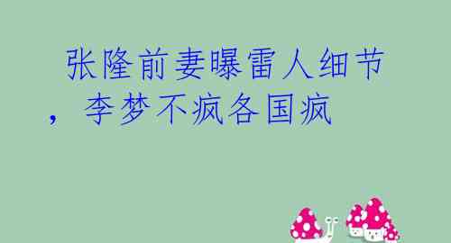 张隆前妻曝雷人细节,李梦不疯各国疯