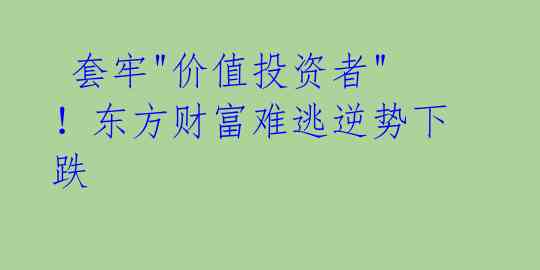  套牢"价值投资者"！东方财富难逃逆势下跌 