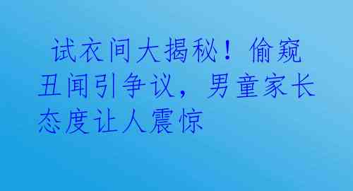  试衣间大揭秘！偷窥丑闻引争议，男童家长态度让人震惊 