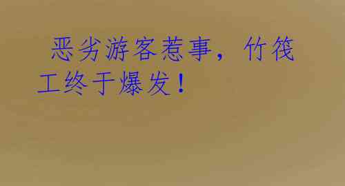 恶劣游客惹事,竹筏工终于爆发!