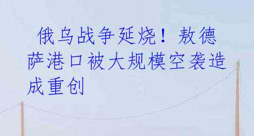 俄乌战争延烧!敖德萨港口被大规模空袭造成重创