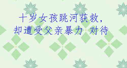 十岁女孩跳河获救,却遭受父亲暴力 对待