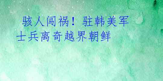 骇人闯祸!驻韩美军士兵离奇越界朝鲜