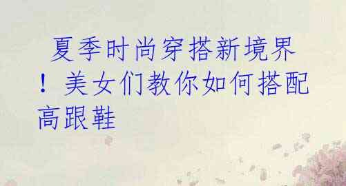 夏季时尚穿搭新境界!美女们教你如何搭配高跟鞋