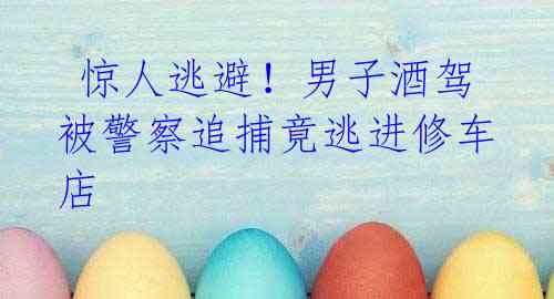 惊人逃避!男子酒驾被警察追捕竟逃进修车店