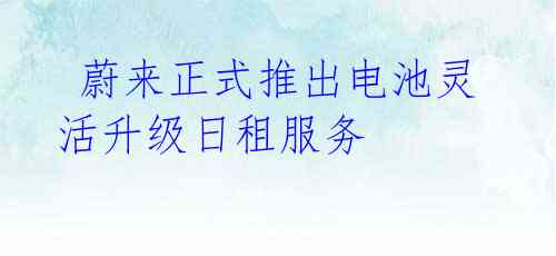 蔚来正式推出电池灵活升级日租服务