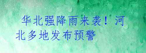 华北强降雨来袭!河北多地发布预警