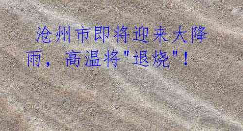 沧州市即将迎来大降雨,高温将"退烧"!