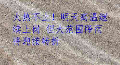 火热不止!明天高温继续上岗 但大范围降雨将迎接转折