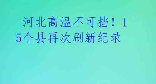  河北高温不可挡！15个县再次刷新纪录 