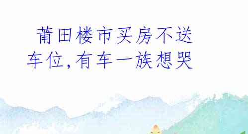 莆田楼市买房不送车位,有车一族想哭
