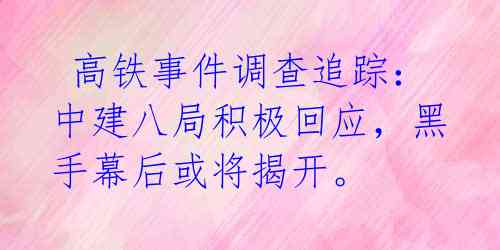  高铁事件调查追踪：中建八局积极回应，黑手幕后或将揭开。 