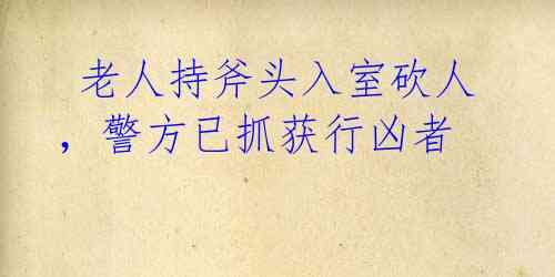 老人持斧头入室砍人,警方已抓获行凶者