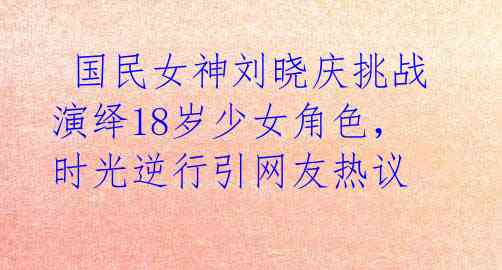 国民女神刘晓庆挑战演绎18岁少女角色,时光逆行引网友热议