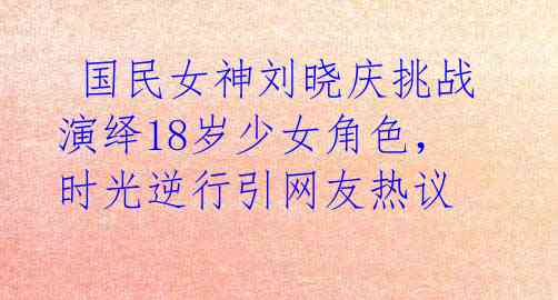  国民女神刘晓庆挑战演绎18岁少女角色，时光逆行引网友热议 