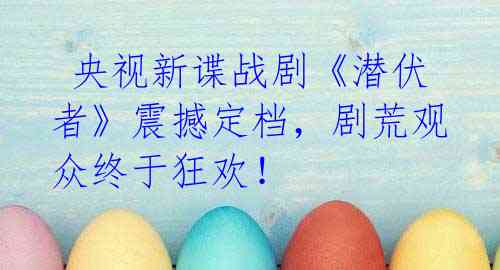 央视新谍战剧《潜伏者》震撼定档,剧荒观众终于狂欢!
