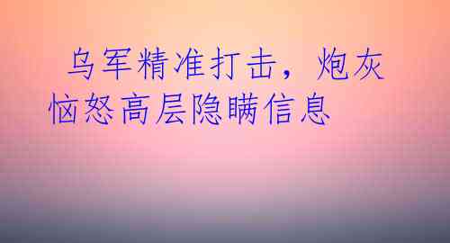  乌军精准打击，炮灰恼怒高层隐瞒信息 