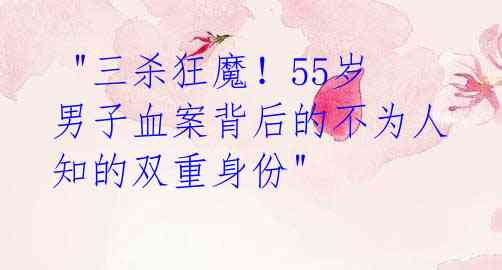 "三杀狂魔!55岁男子血案背后的不为人知的双重身份"