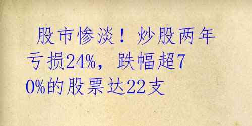  股市惨淡！炒股两年亏损24%，跌幅超70%的股票达22支 