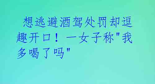 想逃避酒驾处罚却逗趣开口!一女子称"我多喝了吗"