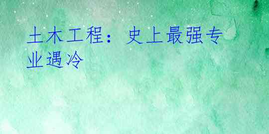 土木工程:史上最强专业遇冷