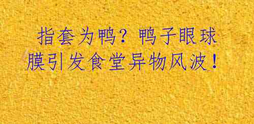 指套为鸭?鸭子眼球膜引发食堂异物风波!