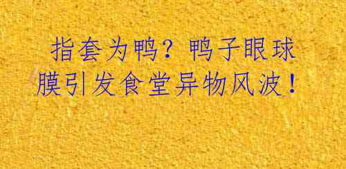  指套为鸭？鸭子眼球膜引发食堂异物风波！ 