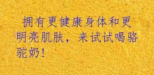 拥有更健康身体和更明亮肌肤,来试试喝骆驼奶!