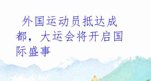 外国运动员抵达成都,大运会将开启国际盛事