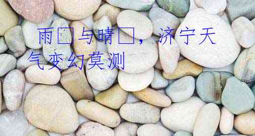雨?与晴?,济宁天气变幻莫测