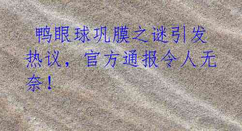鸭眼球巩膜之谜引发热议,官方通报令人无奈!