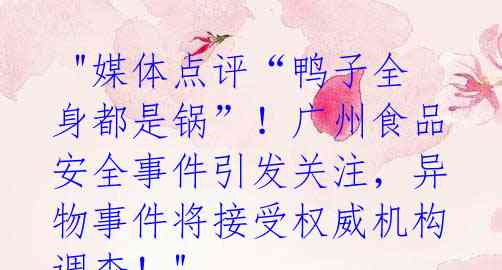 "媒体点评“鸭子全身都是锅”!广州食品安全事件引发关注,异物事件将接受权威机构调查!"