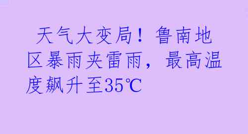 天气大变局!鲁南地区暴雨夹雷雨,最高温度飙升至35℃