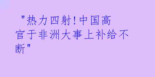 "热力四射!中国高官于非洲大事上补给不断"