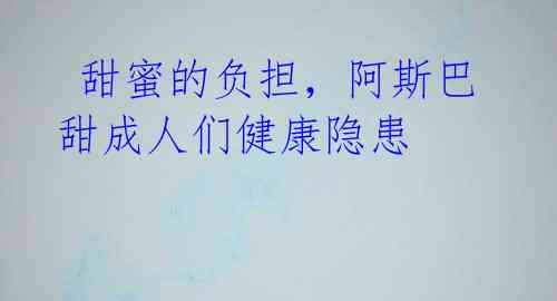 甜蜜的负担,阿斯巴甜成人们健康隐患