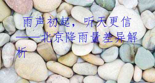  雨声初起，听天更信——北京降雨量差异解析 