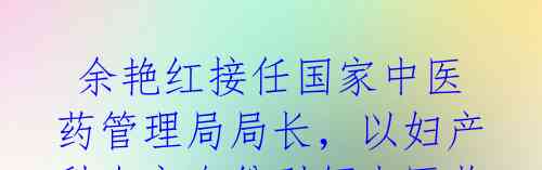 余艳红接任国家中医药管理局局长,以妇产科专家身份引领中医药管理!