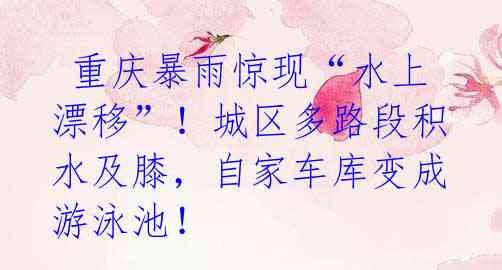 重庆暴雨惊现“水上漂移”!城区多路段积水及膝,自家车库变成游泳池!