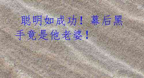 聪明如成功!幕后黑手竟是他老婆!