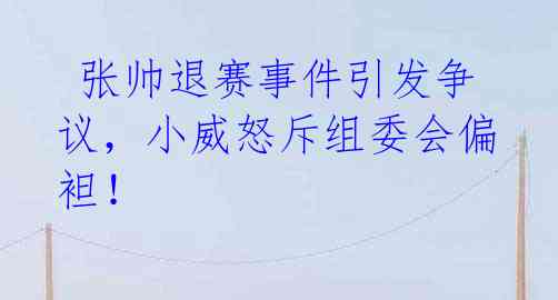  张帅退赛事件引发争议，小威怒斥组委会偏袒！ 