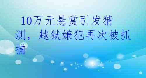  10万元悬赏引发猜测，越狱嫌犯再次被抓捕 