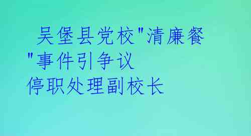  吴堡县党校"清廉餐"事件引争议 停职处理副校长 